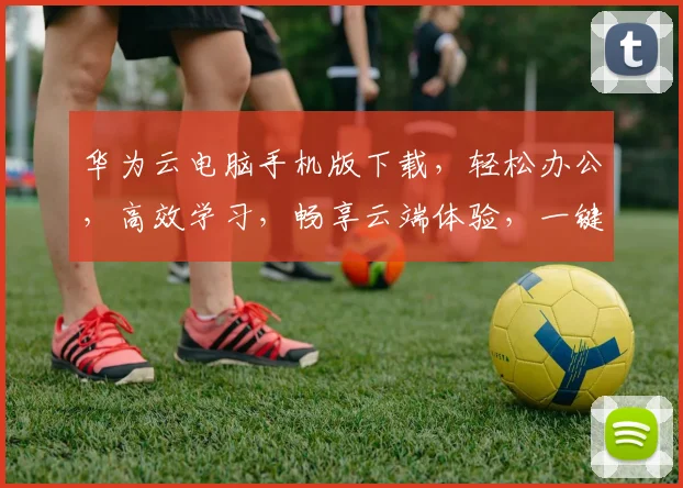 华为云电脑手机版下载，轻松办公，高效学习，畅享云端体验，一键下载，开启智能办公新时代，三步搞定