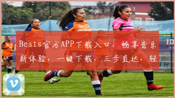 Beats官方APP下载入口，畅享音乐新体验，一键下载，三步直达，轻松享受