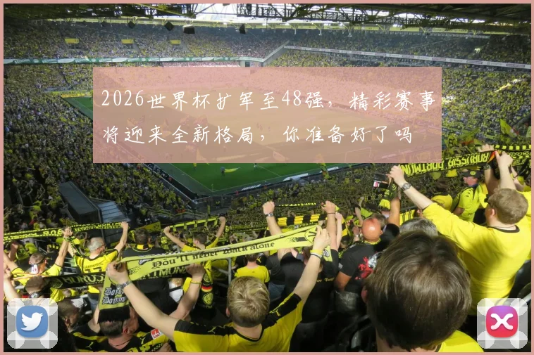 2026世界杯扩军至48强，精彩赛事将迎来全新格局，你准备好了吗