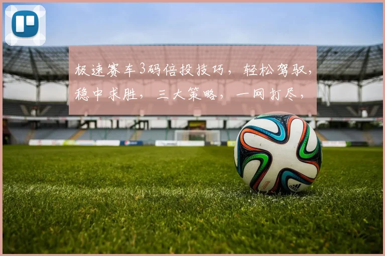 极速赛车3码倍投技巧，轻松驾驭，稳中求胜，三大策略，一网打尽，轻松赚钱