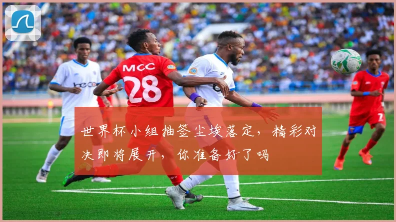 世界杯小组抽签尘埃落定，精彩对决即将展开，你准备好了吗