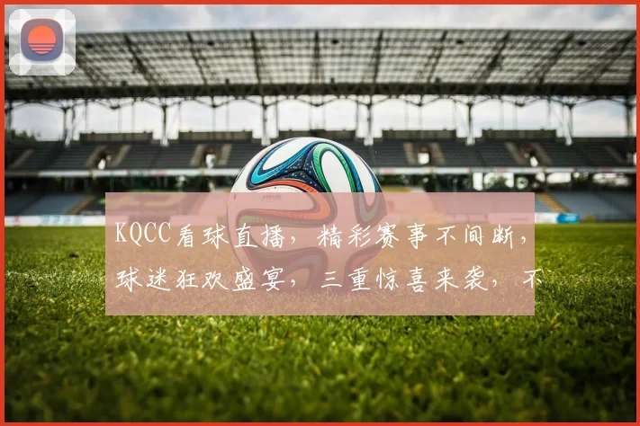 KQCC看球直播，精彩赛事不间断，球迷狂欢盛宴，三重惊喜来袭，不容错过