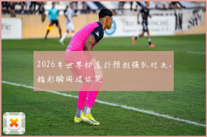 2026年世界杯虎扑预测强队对决，精彩瞬间逗你笑