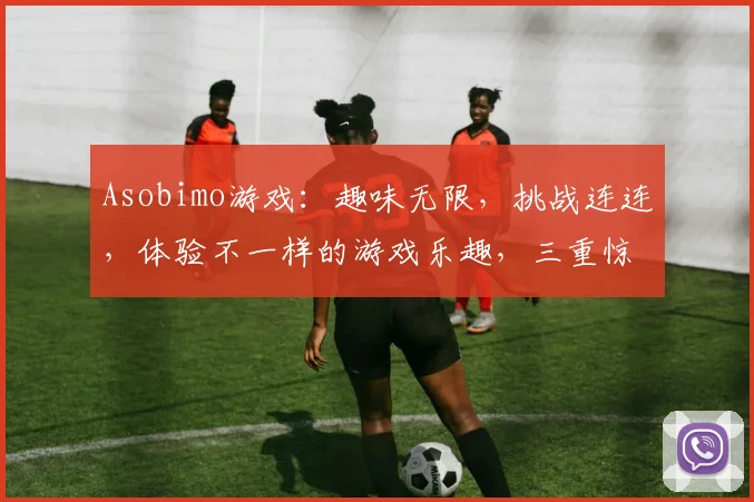 Asobimo游戏：趣味无限，挑战连连，体验不一样的游戏乐趣，三重惊喜等你来