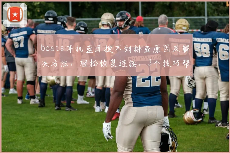 beats耳机蓝牙搜不到排查原因及解决方法，轻松恢复连接，3个技巧帮你解决