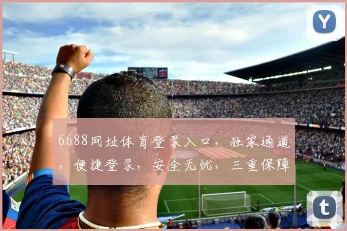 6688网址体育登录入口，独家通道，便捷登录，安全无忧，三重保障，快速直达