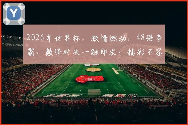 2026年世界杯，激情燃动，48强争霸，巅峰对决一触即发，精彩不容错过