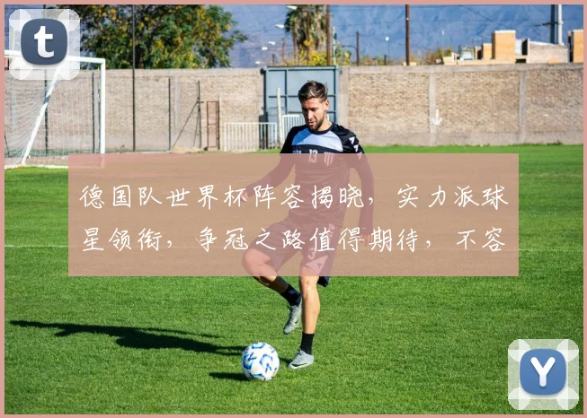 德国队世界杯阵容揭晓，实力派球星领衔，争冠之路值得期待，不容错过