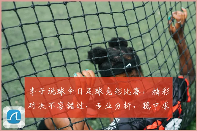 李子说球今日足球竞彩比赛，精彩对决不容错过，专业分析，稳中求胜