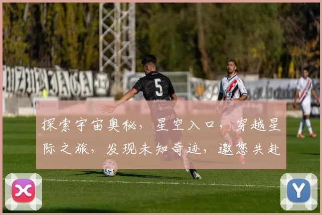 探索宇宙奥秘，星空入口，穿越星际之旅，发现未知奇迹，邀您共赴星际盛宴。