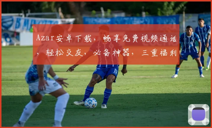 Azar安卓下载，畅享免费视频通话，轻松交友，必备神器，三重福利等你来