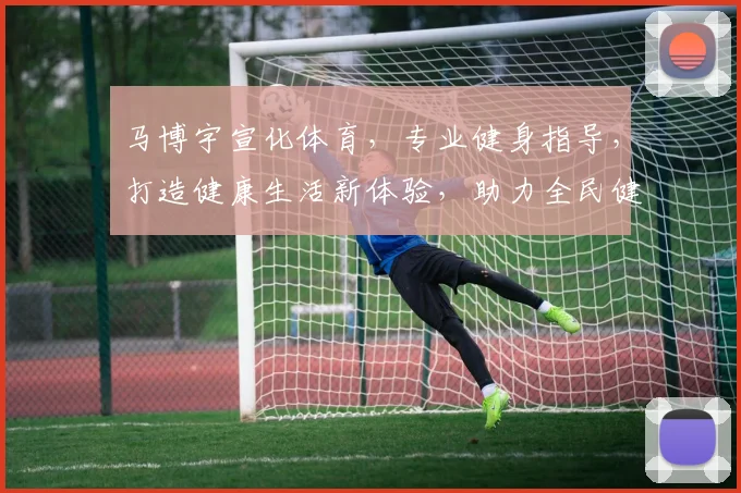 马博宇宣化体育，专业健身指导，打造健康生活新体验，助力全民健身